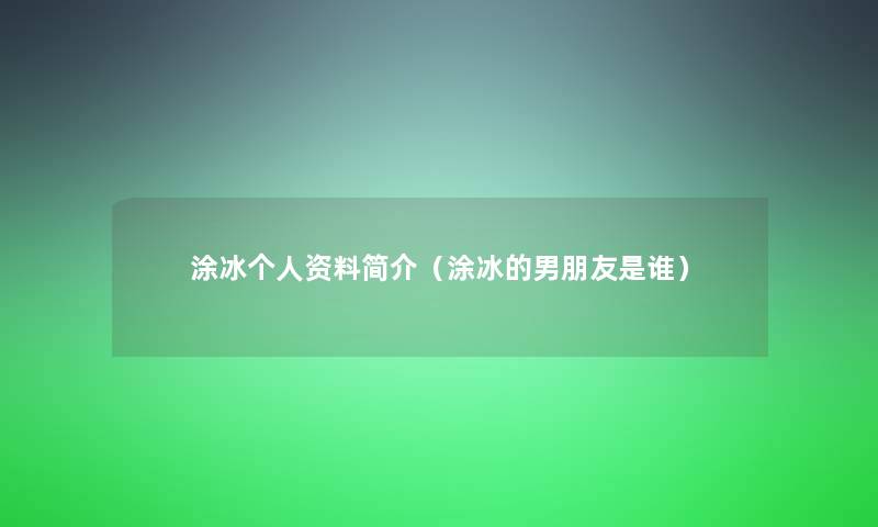 涂冰个人资料简介(涂冰的男朋友是谁) 涂冰个人资料简介(涂冰的男朋友是谁)