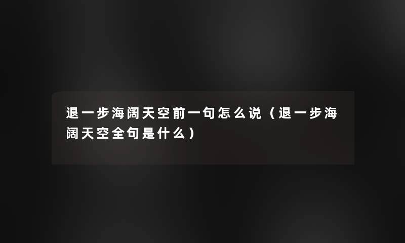 退一步海阔天空前一句怎么说(退一步海阔天空全句是什么) 退一步海阔天空前一句怎么说(退一步海阔天空全句是什么)