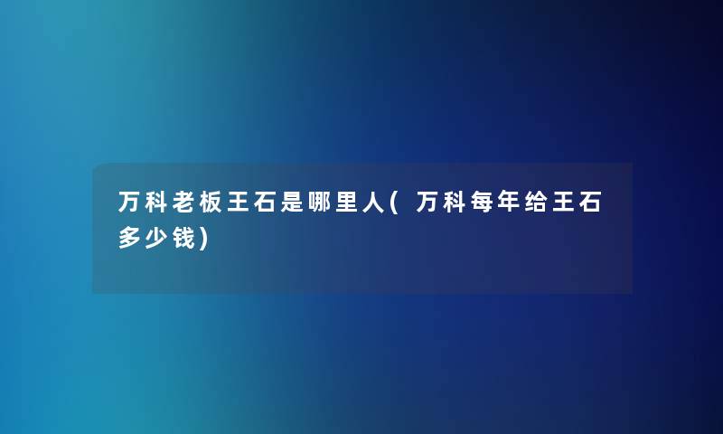 万科老板王石是哪里人(万科每年给王石多少钱) 万科老板王石是哪里人(万科每年给王石多少钱)