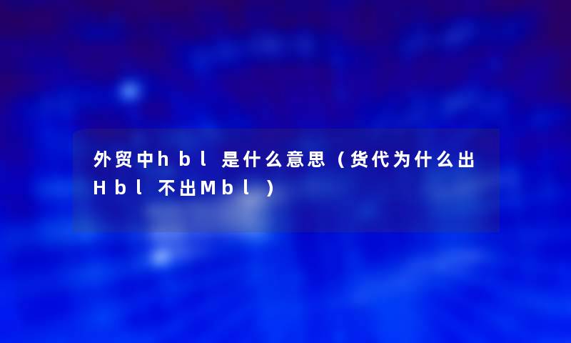 外贸中hbl是什么意思(货代为什么出Hbl不出Mbl) 外贸中hbl是什么意思(货代为什么出Hbl不出Mbl)