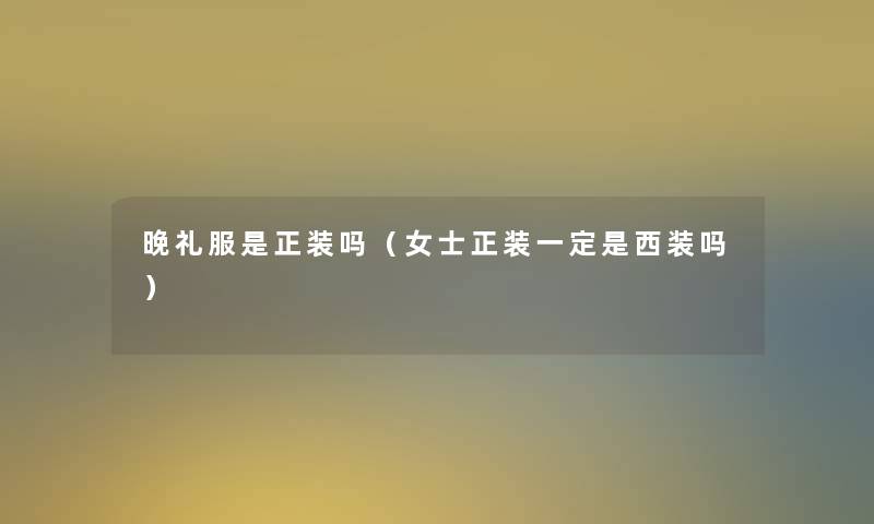晚礼服是正装吗(女士正装一定是西装吗) 晚礼服是正装吗(女士正装一定是西装吗)