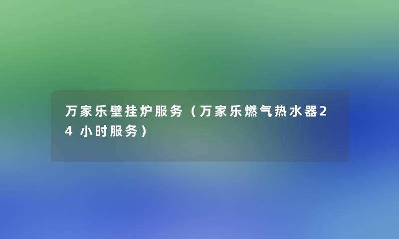万家乐壁挂炉服务(万家乐燃气热水器24小时服务) 万家乐壁挂炉服务(万家乐燃气热水器24小时服务)