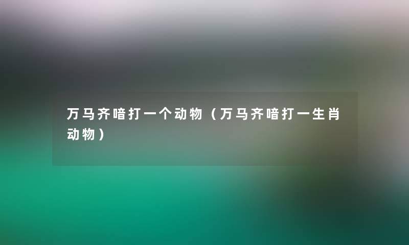 万马齐喑打一个动物(万马齐喑打一生肖动物) 万马齐喑打一个动物(万马齐喑打一生肖动物)