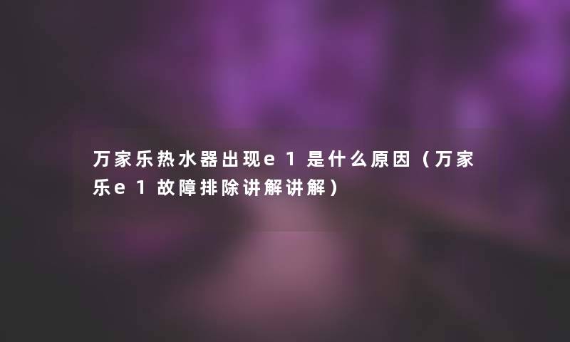 万家乐热水器出现e1是什么原因(万家乐e1故障排除讲解讲解) 万家乐热水器出现e1是什么原因(万家乐e1故障排除讲解讲解)
