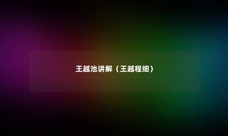 王越池讲解(王越程细) 王越池讲解(王越程细)