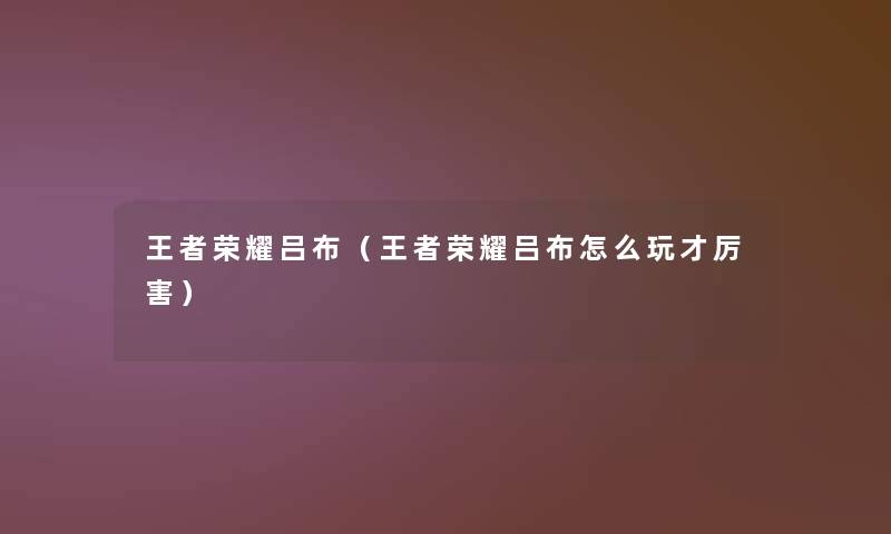 王者荣耀吕布(王者荣耀吕布怎么玩才厉害) 王者荣耀吕布(王者荣耀吕布怎么玩才厉害)
