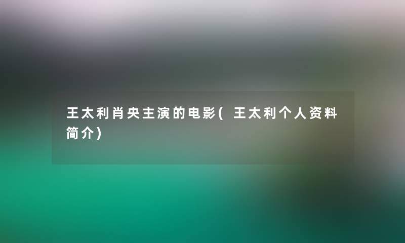 王太利肖央主演的电影(王太利个人资料简介) 王太利肖央主演的电影(王太利个人资料简介)