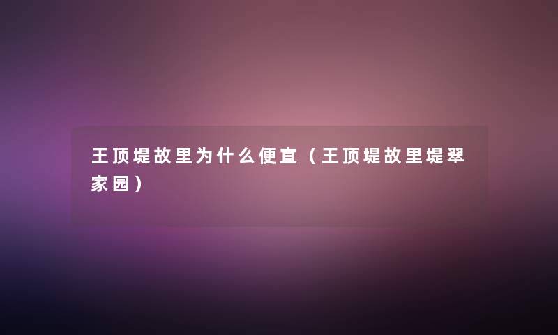 王顶堤故里为什么便宜(王顶堤故里堤翠家园) 王顶堤故里为什么便宜(王顶堤故里堤翠家园)
