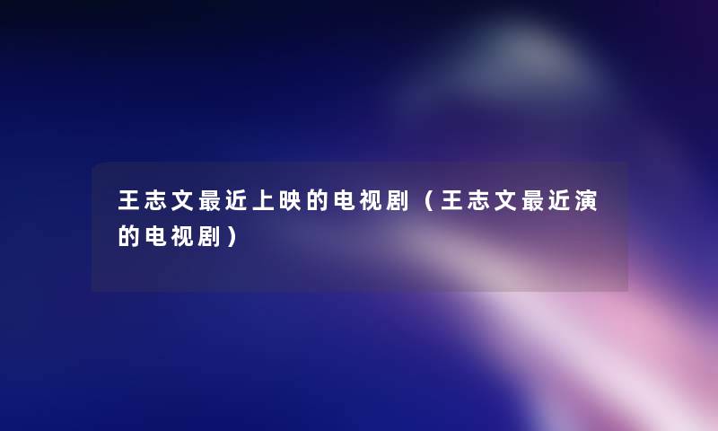 王志文近上映的电视剧(王志文近演的电视剧) 王志文近上映的电视剧(王志文近演的电视剧)