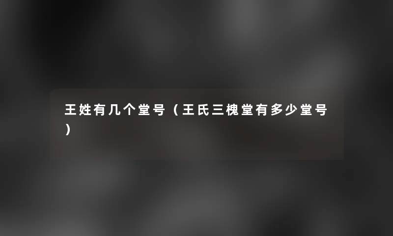王姓有几个堂号(王氏三槐堂有多少堂号) 王姓有几个堂号(王氏三槐堂有多少堂号)