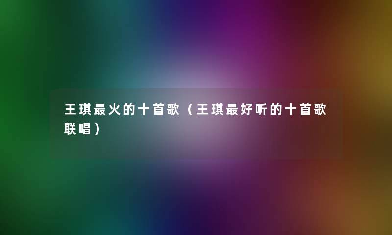 王琪火的十首歌(王琪好听的十首歌联唱) 王琪火的十首歌(王琪好听的十首歌联唱)