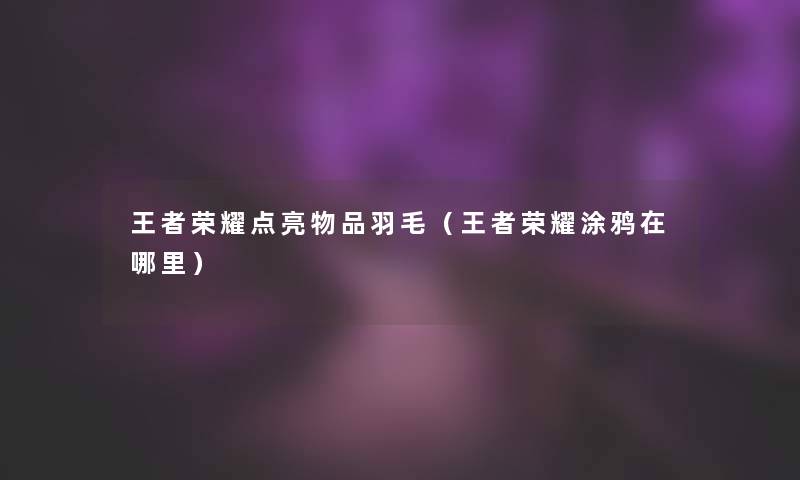 王者荣耀点亮物品羽毛(王者荣耀涂鸦在哪里) 王者荣耀点亮物品羽毛(王者荣耀涂鸦在哪里)