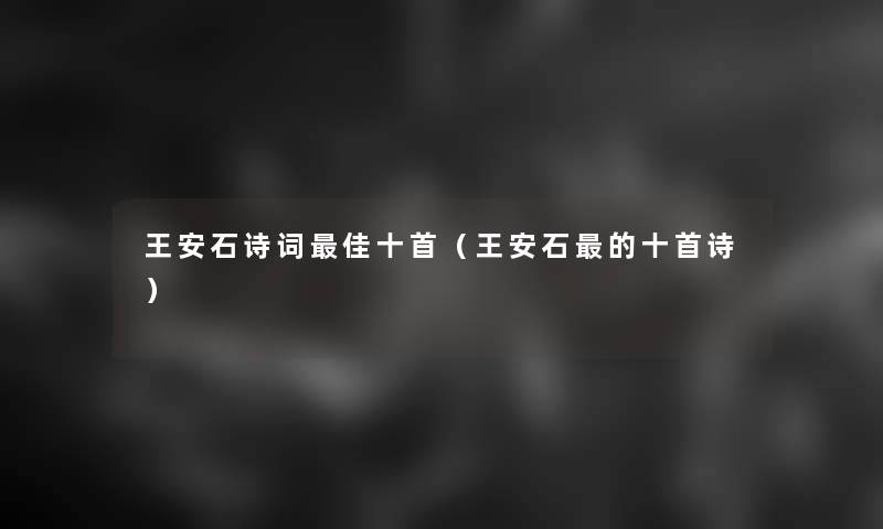 王安石诗词理想十首(王安石的十首诗) 王安石诗词理想十首(王安石的十首诗)