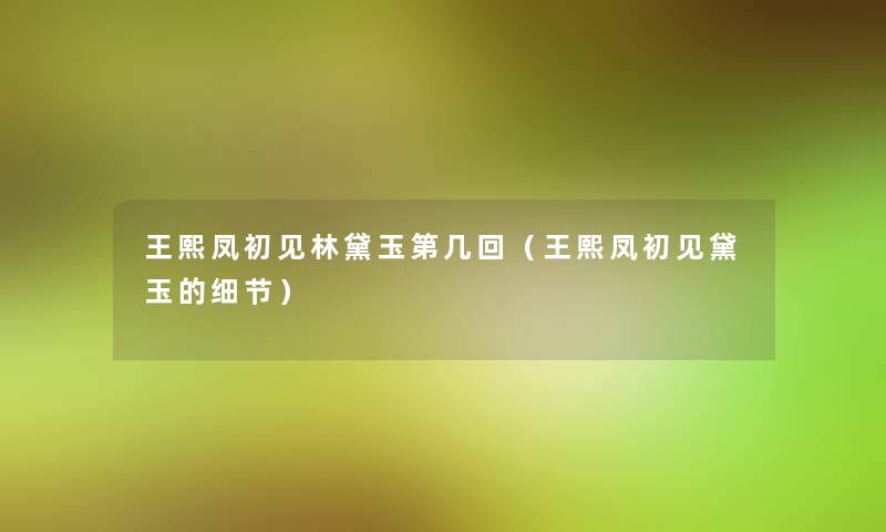 王熙凤初见林黛玉第几回(王熙凤初见黛玉的细节) 王熙凤初见林黛玉第几回(王熙凤初见黛玉的细节)