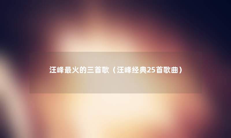 汪峰火的三首歌(汪峰经典25首歌曲) 汪峰火的三首歌(汪峰经典25首歌曲)