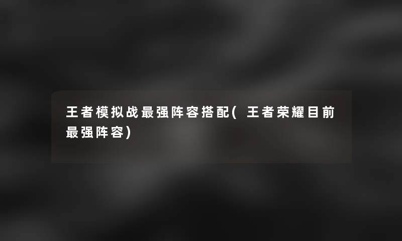 王者模拟战强阵容搭配(王者荣耀目前强阵容) 王者模拟战强阵容搭配(王者荣耀目前强阵容)