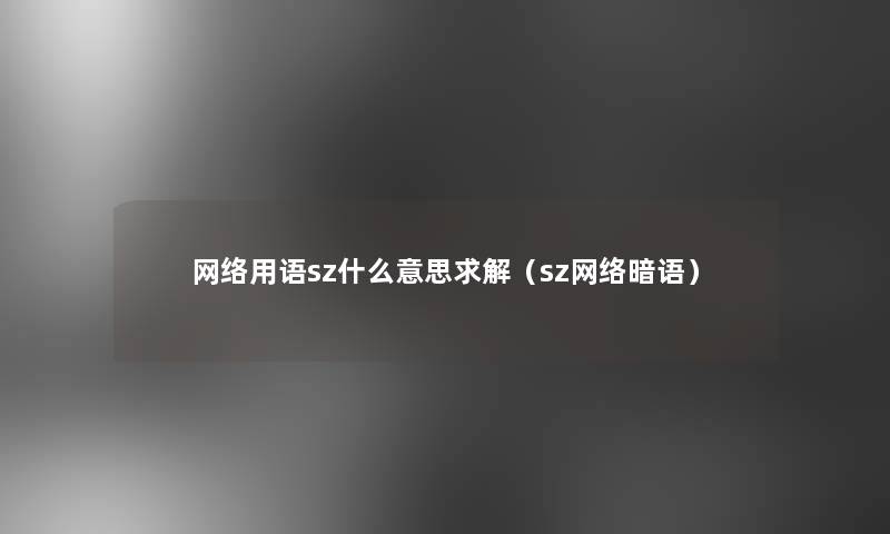 网络用语sz什么意思求解(sz网络暗语) 网络用语sz什么意思求解(sz网络暗语)