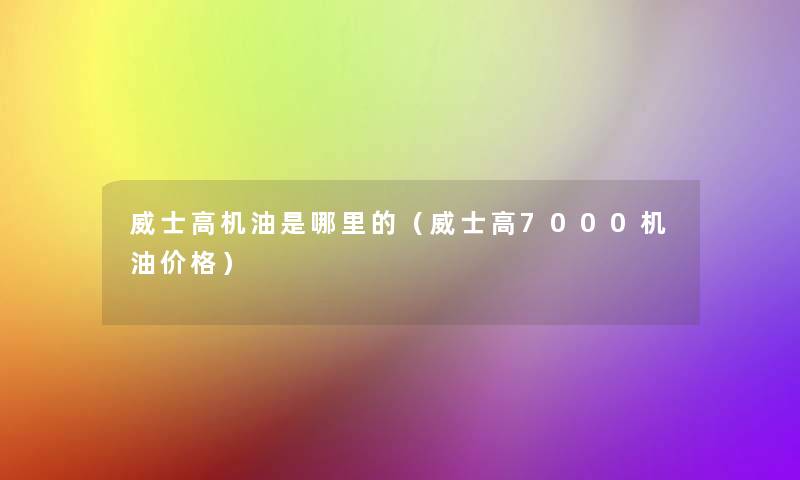 威士高机油是哪里的(威士高7000机油价格) 威士高机油是哪里的(威士高7000机油价格)