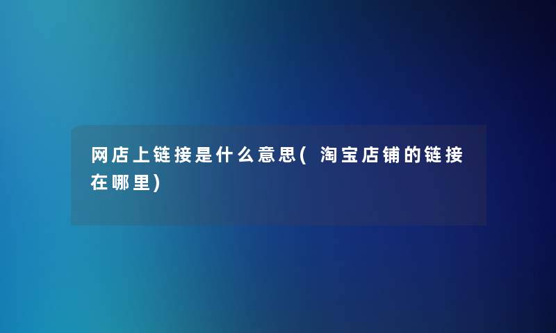 网店上链接是什么意思(淘宝店铺的链接在哪里) 网店上链接是什么意思(淘宝店铺的链接在哪里)