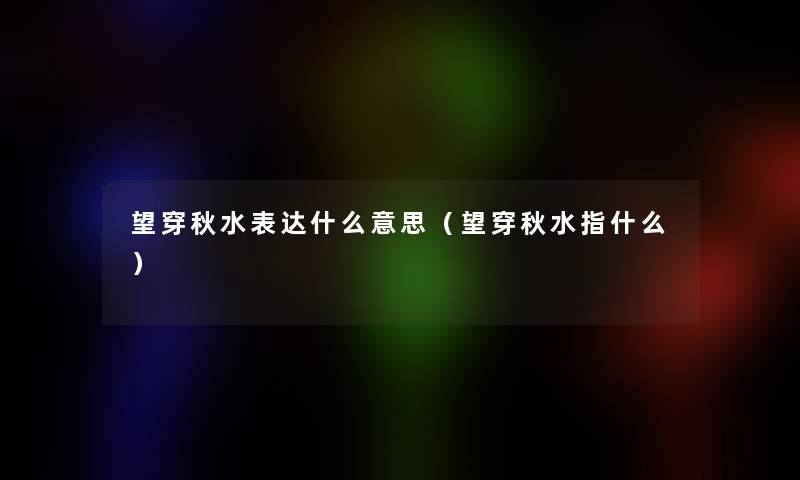 望穿秋水表达什么意思(望穿秋水指什么) 望穿秋水表达什么意思(望穿秋水指什么)