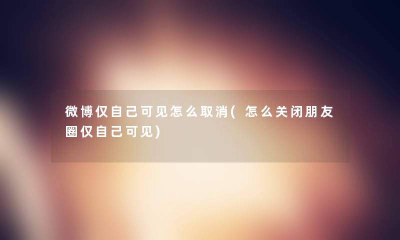 微博仅自己可见怎么取消(怎么关闭朋友圈仅自己可见) 微博仅自己可见怎么取消(怎么关闭朋友圈仅自己可见)