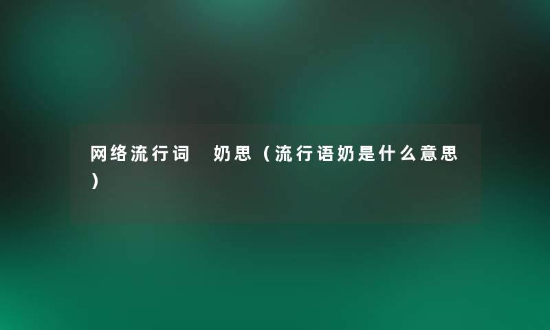网络流行词 奶思(流行语奶是什么意思) 网络流行词 奶思(流行语奶是什么意思)