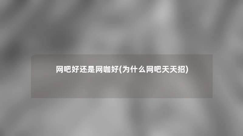 网吧好还是网咖好(为什么网吧天天招) 网吧好还是网咖好(为什么网吧天天招)