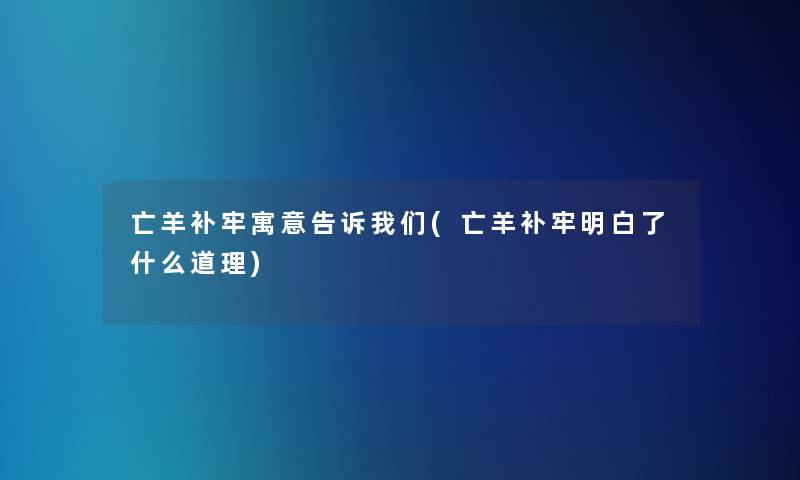 亡羊补牢寓意告诉(亡羊补牢明白了什么道理) 亡羊补牢寓意告诉(亡羊补牢明白了什么道理)