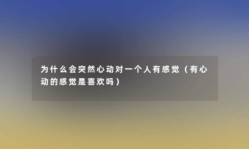 为什么会突然心动对一个人有感觉(有心动的感觉是喜欢吗) 为什么会突然心动对一个人有感觉(有心动的感觉是喜欢吗)