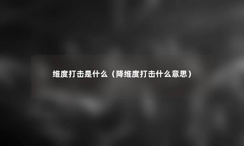 维度打击是什么(降维度打击什么意思) 维度打击是什么(降维度打击什么意思)