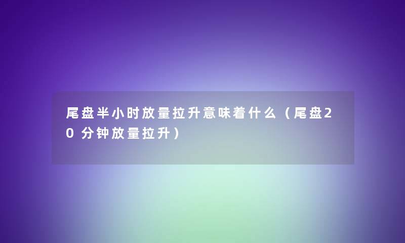 尾盘半小时放量拉升意味着什么(尾盘20分钟放量拉升) 尾盘半小时放量拉升意味着什么(尾盘20分钟放量拉升)