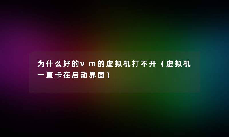 为什么好的vm的机打不开(机一直卡在启动界面) 为什么好的vm的机打不开(机一直卡在启动界面)