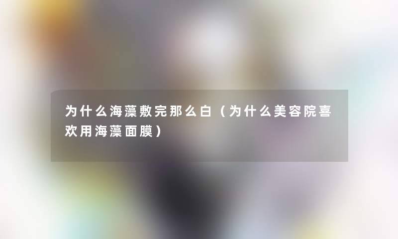 为什么海藻敷完那么白(为什么美容院喜欢用海藻面膜) 为什么海藻敷完那么白(为什么美容院喜欢用海藻面膜)