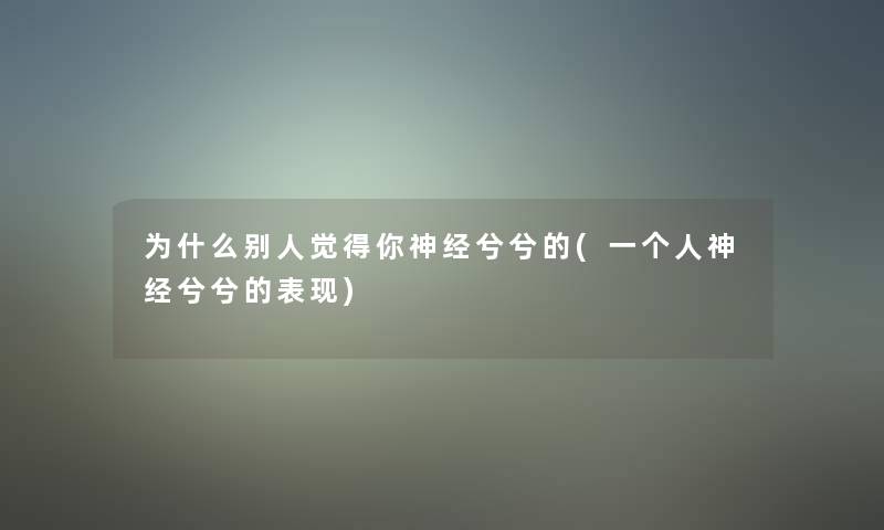 为什么别人觉得你神经兮兮的(一个人神经兮兮的表现) 为什么别人觉得你神经兮兮的(一个人神经兮兮的表现)