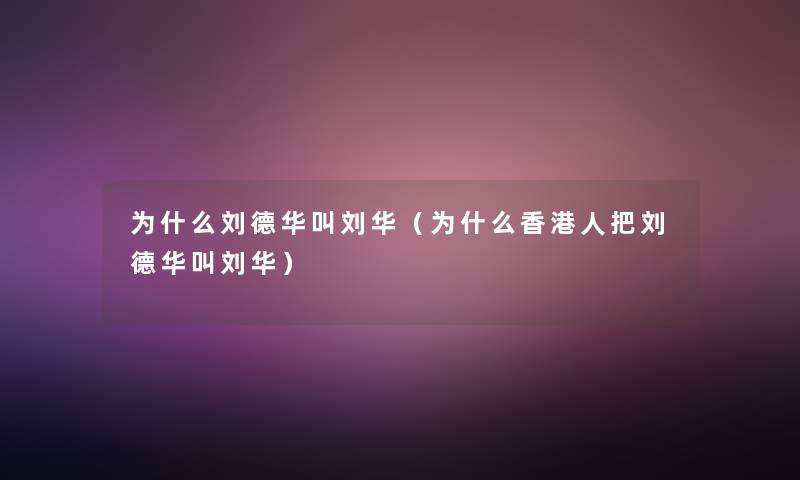 为什么刘德华叫刘华(为什么香港人把刘德华叫刘华) 为什么刘德华叫刘华(为什么香港人把刘德华叫刘华)