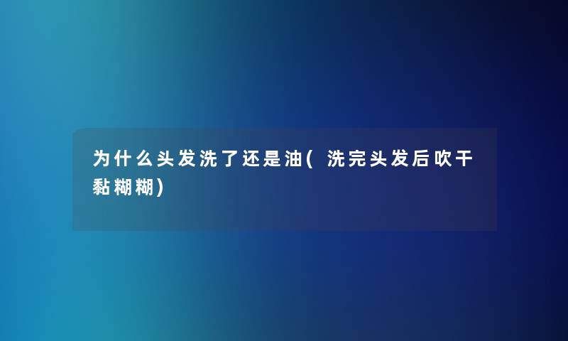 为什么头发洗了还是油(洗完头发后吹干黏糊糊) 为什么头发洗了还是油(洗完头发后吹干黏糊糊)