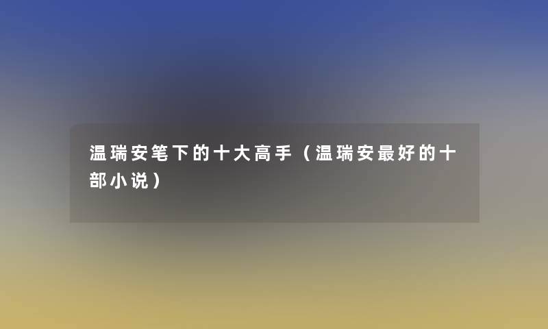 温瑞安笔下的一些高手(温瑞安好的十部小说) 温瑞安笔下的一些高手(温瑞安好的十部小说)