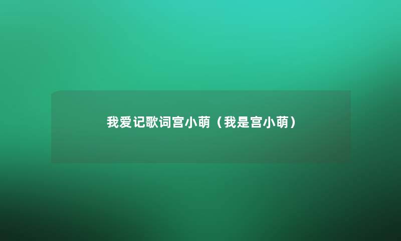 我爱记歌词宫小萌(我是宫小萌) 我爱记歌词宫小萌(我是宫小萌)