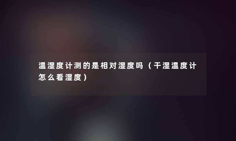 温湿度计测的是相对湿度吗(干湿温度计怎么看湿度) 温湿度计测的是相对湿度吗(干湿温度计怎么看湿度)