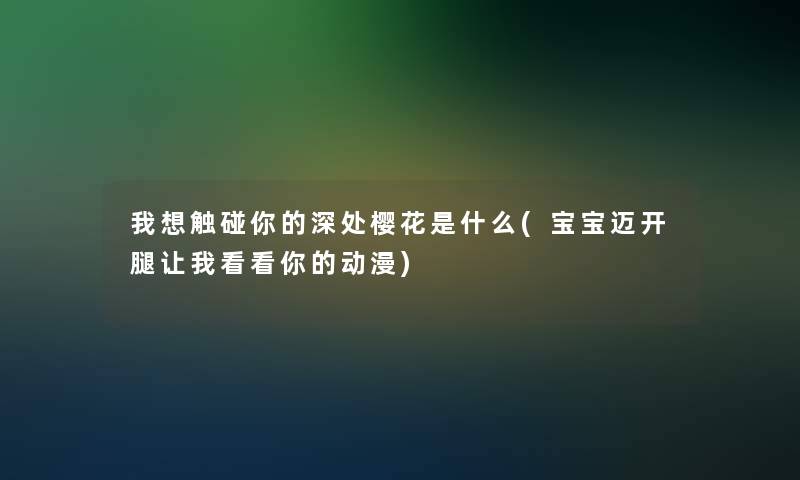 我想触碰你的深处樱花是什么(宝宝迈开腿让我看看你的动漫) 我想触碰你的深处樱花是什么(宝宝迈开腿让我看看你的动漫)