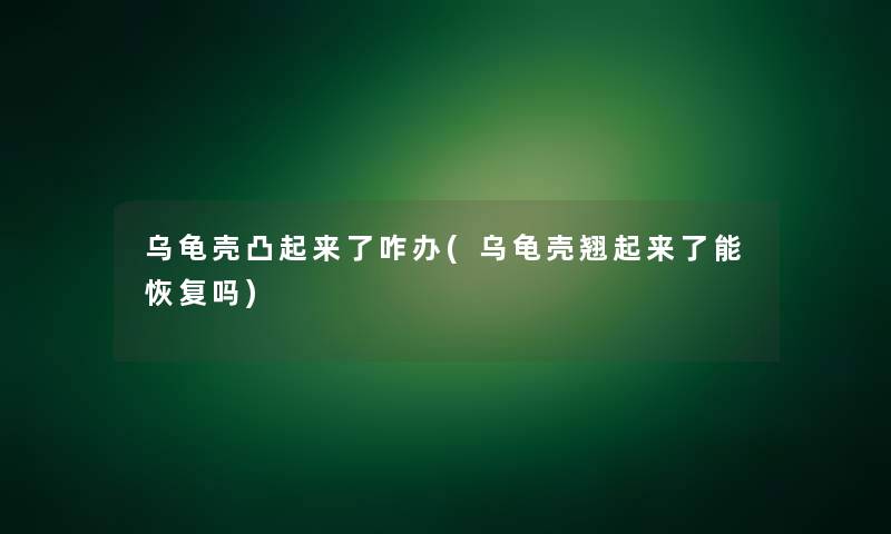 乌龟壳凸起来了咋办(乌龟壳翘起来了能恢复吗) 乌龟壳凸起来了咋办(乌龟壳翘起来了能恢复吗)