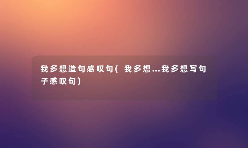 我多想造句感叹句(我多想…我多想写句子感叹句) 我多想造句感叹句(我多想…我多想写句子感叹句)