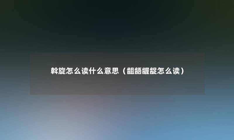 斡旋怎么读什么意思(龃龉龌龊怎么读) 斡旋怎么读什么意思(龃龉龌龊怎么读)