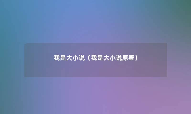 我是大小说(我是大小说原著) 我是大小说(我是大小说原著)
