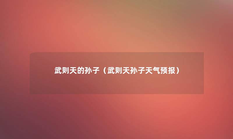 武则天的孙子(武则天孙子天气预报) 武则天的孙子(武则天孙子天气预报)