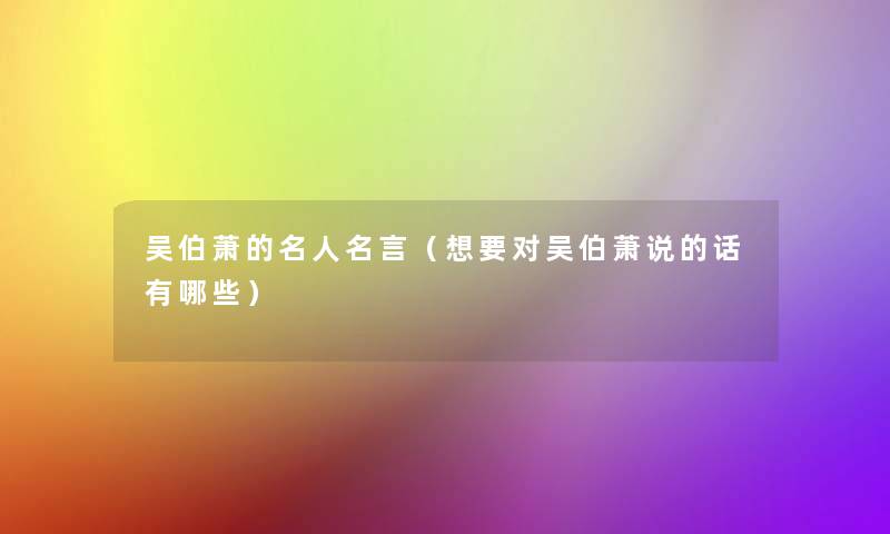 吴伯萧的名人名言(想要对吴伯萧说的话有哪些) 吴伯萧的名人名言(想要对吴伯萧说的话有哪些)