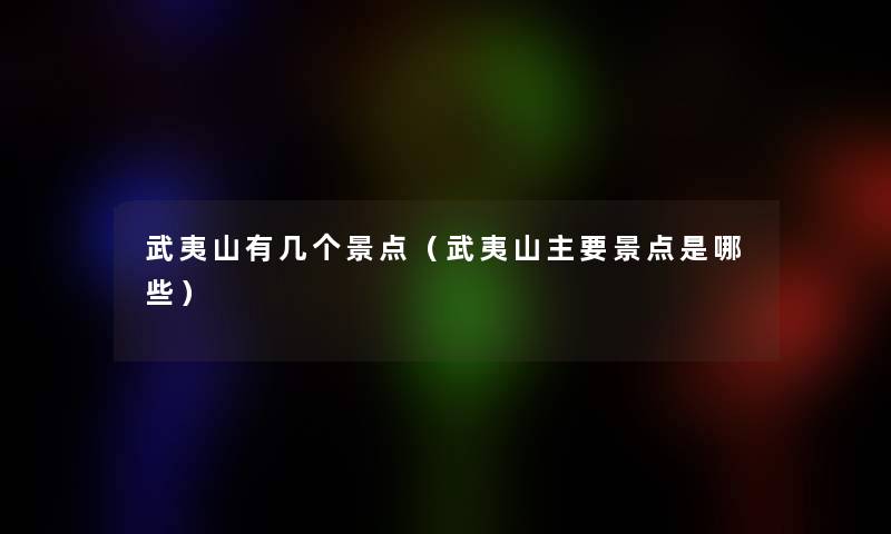 武夷山有几个景点(武夷山主要景点是哪些) 武夷山有几个景点(武夷山主要景点是哪些)