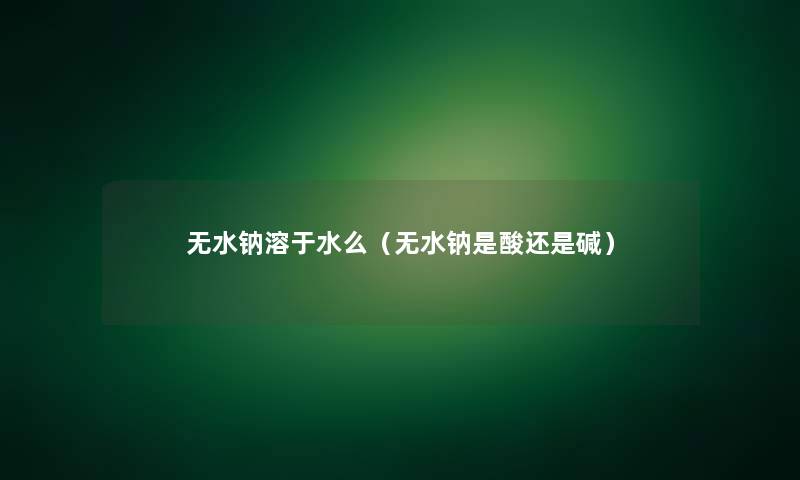 无水钠溶于水么(无水钠是酸还是碱) 无水钠溶于水么(无水钠是酸还是碱)