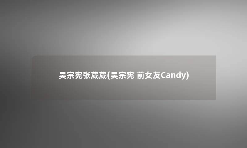 吴宗宪张葳葳(吴宗宪 前女友Candy) 吴宗宪张葳葳(吴宗宪 前女友Candy)