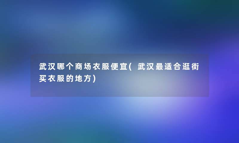 武汉哪个商场衣服便宜(武汉适合逛街买衣服的地方) 武汉哪个商场衣服便宜(武汉适合逛街买衣服的地方)